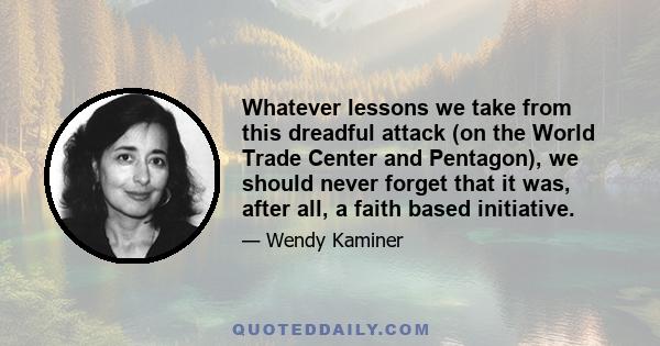 Whatever lessons we take from this dreadful attack (on the World Trade Center and Pentagon), we should never forget that it was, after all, a faith based initiative.