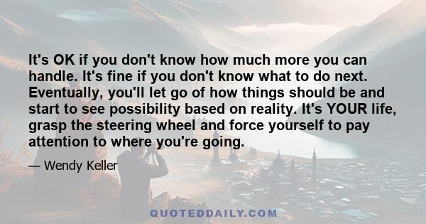 It's OK if you don't know how much more you can handle. It's fine if you don't know what to do next. Eventually, you'll let go of how things should be and start to see possibility based on reality. It's YOUR life, grasp 