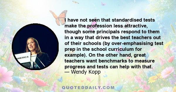 I have not seen that standardised tests make the profession less attractive, though some principals respond to them in a way that drives the best teachers out of their schools (by over-emphasising test prep in the