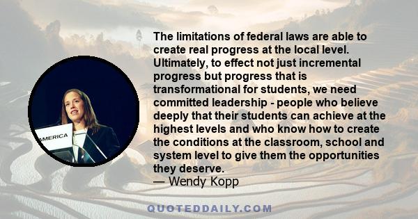 The limitations of federal laws are able to create real progress at the local level. Ultimately, to effect not just incremental progress but progress that is transformational for students, we need committed leadership - 