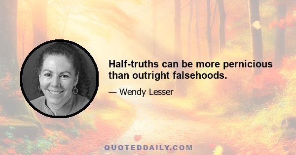 Half-truths can be more pernicious than outright falsehoods.