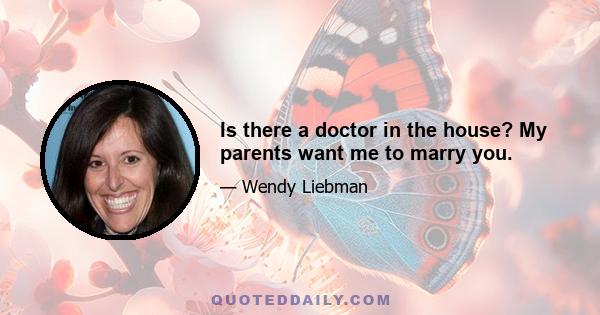 Is there a doctor in the house? My parents want me to marry you.