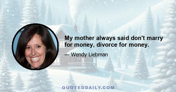 My mother always said don't marry for money, divorce for money.