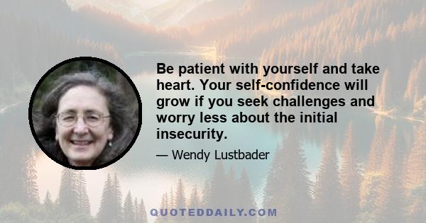 Be patient with yourself and take heart. Your self-confidence will grow if you seek challenges and worry less about the initial insecurity.