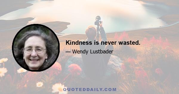 Kindness is never wasted.