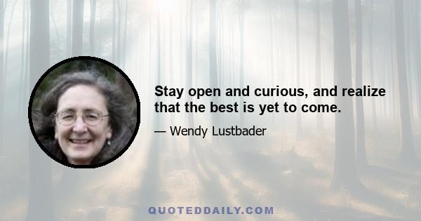 Stay open and curious, and realize that the best is yet to come.