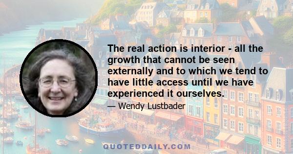 The real action is interior - all the growth that cannot be seen externally and to which we tend to have little access until we have experienced it ourselves.