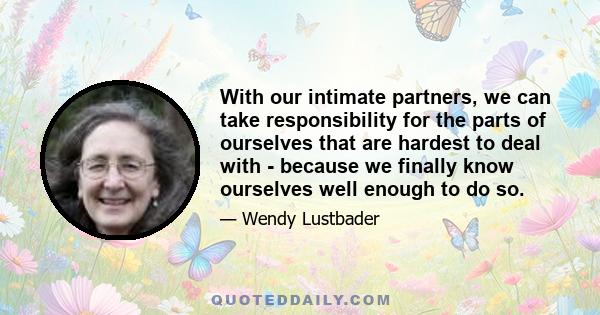 With our intimate partners, we can take responsibility for the parts of ourselves that are hardest to deal with - because we finally know ourselves well enough to do so.