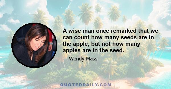 A wise man once remarked that we can count how many seeds are in the apple, but not how many apples are in the seed.