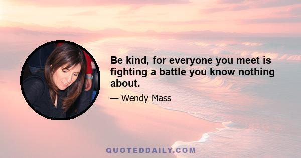 Be kind, for everyone you meet is fighting a battle you know nothing about.