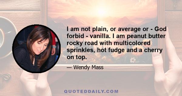 I am not plain, or average or - God forbid - vanilla. I am peanut butter rocky road with multicolored sprinkles, hot fudge and a cherry on top.