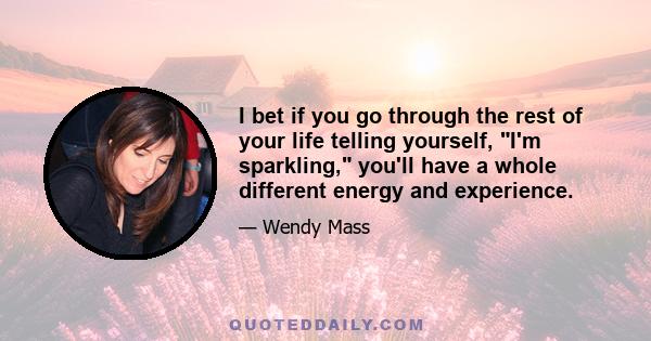 I bet if you go through the rest of your life telling yourself, I'm sparkling, you'll have a whole different energy and experience.