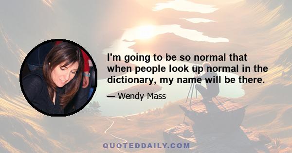 I'm going to be so normal that when people look up normal in the dictionary, my name will be there.