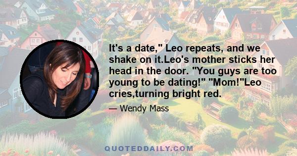 It's a date, Leo repeats, and we shake on it.Leo's mother sticks her head in the door. You guys are too young to be dating! Mom!Leo cries,turning bright red.