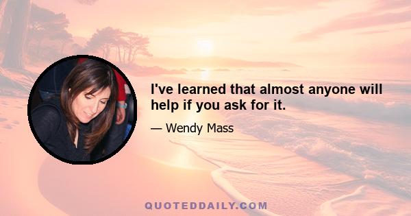 I've learned that almost anyone will help if you ask for it.