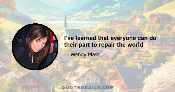 I've learned that everyone can do their part to repair the world