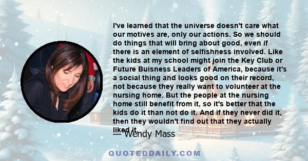 I've learned that the universe doesn't care what our motives are, only our actions. So we should do things that will bring about good, even if there is an element of selfishness involved. Like the kids at my school