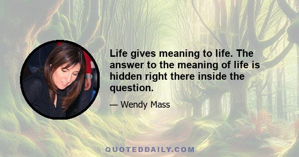 Life gives meaning to life. The answer to the meaning of life is hidden right there inside the question.