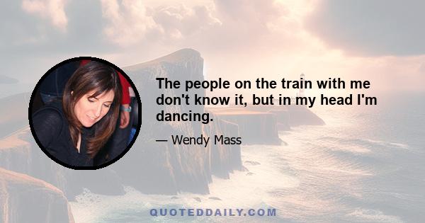 The people on the train with me don't know it, but in my head I'm dancing.