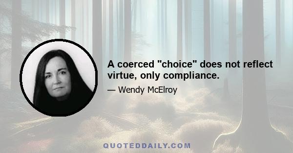 A coerced choice does not reflect virtue, only compliance.