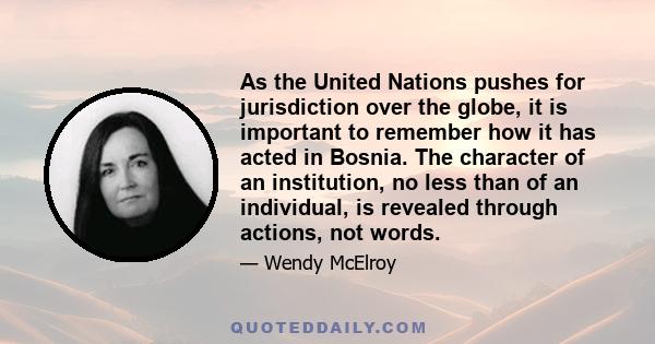 As the United Nations pushes for jurisdiction over the globe, it is important to remember how it has acted in Bosnia. The character of an institution, no less than of an individual, is revealed through actions, not