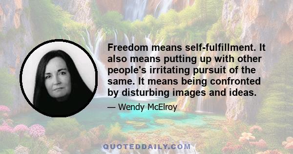 Freedom means self-fulfillment. It also means putting up with other people's irritating pursuit of the same. It means being confronted by disturbing images and ideas.