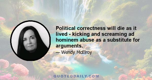 Political correctness will die as it lived - kicking and screaming ad hominem abuse as a substitute for arguments.