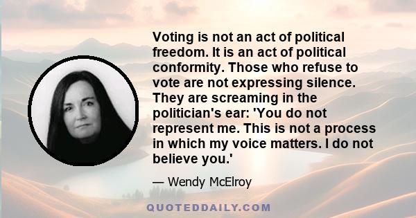 Voting is not an act of political freedom. It is an act of political conformity. Those who refuse to vote are not expressing silence. They are screaming in the politician's ear: 'You do not represent me. This is not a