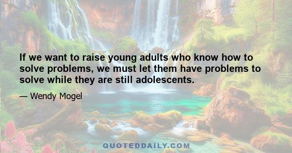 If we want to raise young adults who know how to solve problems, we must let them have problems to solve while they are still adolescents.