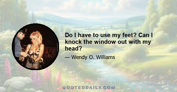 Do I have to use my feet? Can I knock the window out with my head?