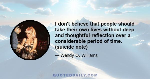 I don't believe that people should take their own lives without deep and thoughtful reflection over a considerable period of time. (suicide note)