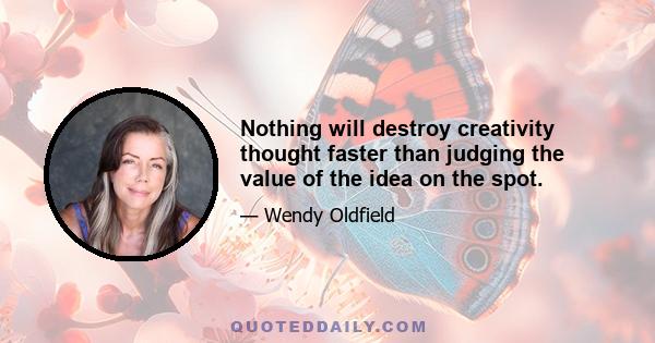 Nothing will destroy creativity thought faster than judging the value of the idea on the spot.