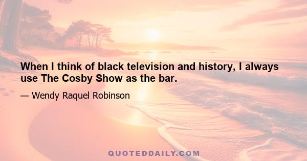 When I think of black television and history, I always use The Cosby Show as the bar.