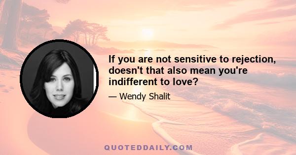 If you are not sensitive to rejection, doesn't that also mean you're indifferent to love?