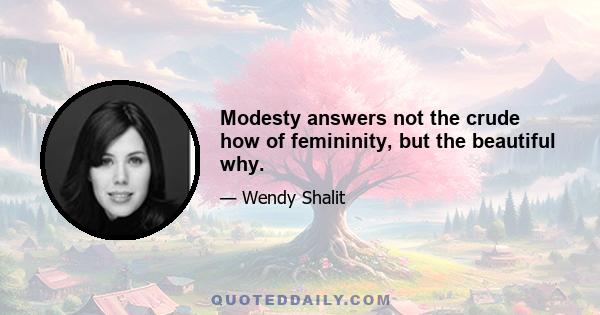 Modesty answers not the crude how of femininity, but the beautiful why.