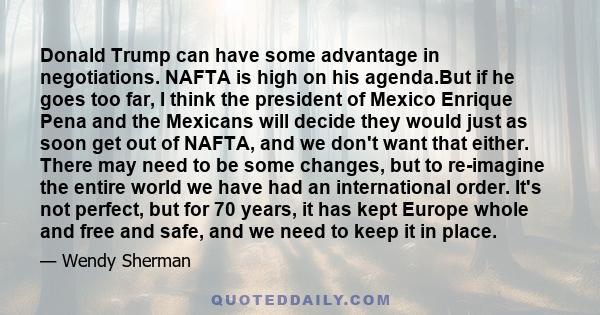 Donald Trump can have some advantage in negotiations. NAFTA is high on his agenda.But if he goes too far, I think the president of Mexico Enrique Pena and the Mexicans will decide they would just as soon get out of