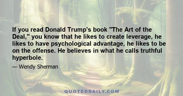 If you read Donald Trump's book The Art of the Deal, you know that he likes to create leverage, he likes to have psychological advantage, he likes to be on the offense. He believes in what he calls truthful hyperbole.