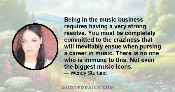 Being in the music business requires having a very strong resolve. You must be completely committed to the craziness that will inevitably ensue when pursing a career in music. There is no one who is immune to this. Not