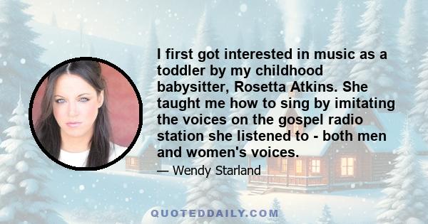 I first got interested in music as a toddler by my childhood babysitter, Rosetta Atkins. She taught me how to sing by imitating the voices on the gospel radio station she listened to - both men and women's voices.