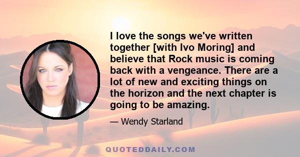 I love the songs we've written together [with Ivo Moring] and believe that Rock music is coming back with a vengeance. There are a lot of new and exciting things on the horizon and the next chapter is going to be