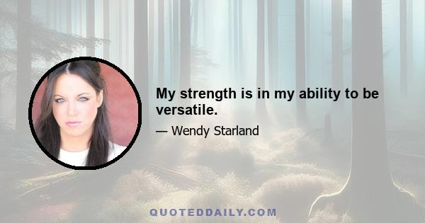 My strength is in my ability to be versatile.