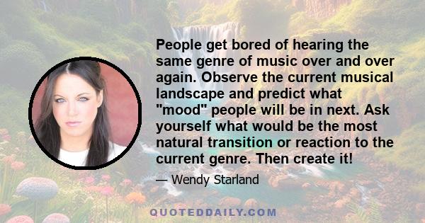 People get bored of hearing the same genre of music over and over again. Observe the current musical landscape and predict what mood people will be in next. Ask yourself what would be the most natural transition or