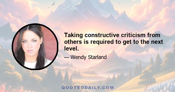 Taking constructive criticism from others is required to get to the next level.