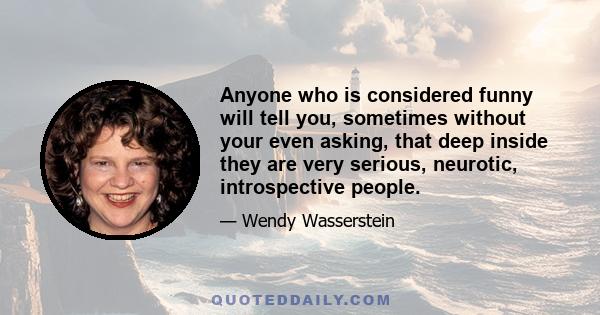 Anyone who is considered funny will tell you, sometimes without your even asking, that deep inside they are very serious, neurotic, introspective people.