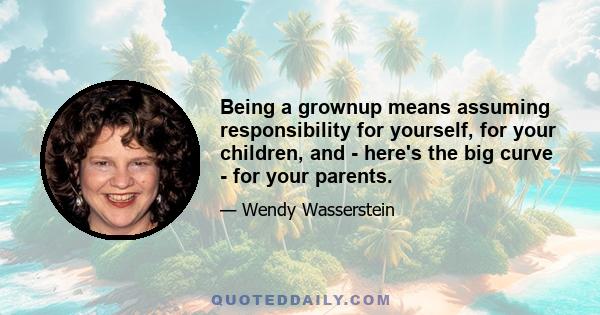 Being a grownup means assuming responsibility for yourself, for your children, and - here's the big curve - for your parents.