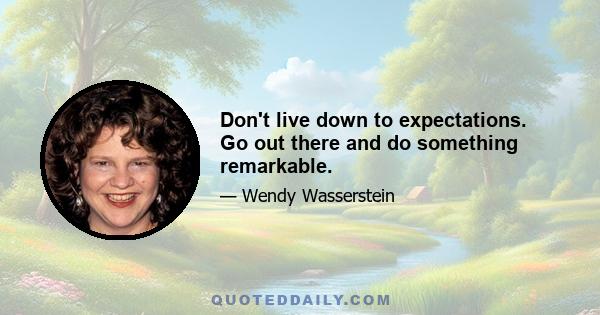 Don't live down to expectations. Go out there and do something remarkable.