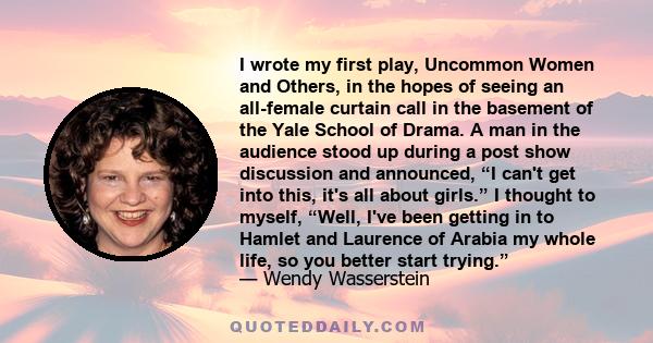 I wrote my first play, Uncommon Women and Others, in the hopes of seeing an all-female curtain call in the basement of the Yale School of Drama. A man in the audience stood up during a post show discussion and