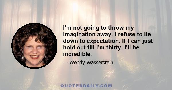 I'm not going to throw my imagination away. I refuse to lie down to expectation. If I can just hold out till I'm thirty, I'll be incredible.