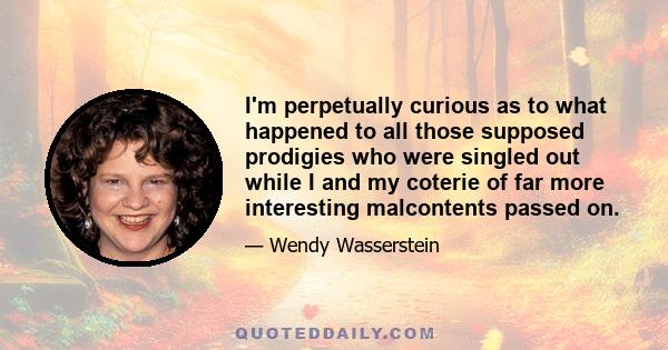 I'm perpetually curious as to what happened to all those supposed prodigies who were singled out while I and my coterie of far more interesting malcontents passed on.