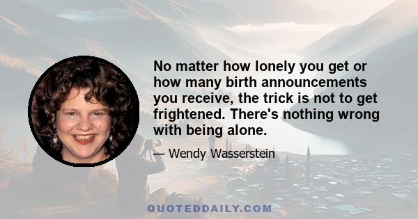 No matter how lonely you get or how many birth announcements you receive, the trick is not to get frightened. There's nothing wrong with being alone.